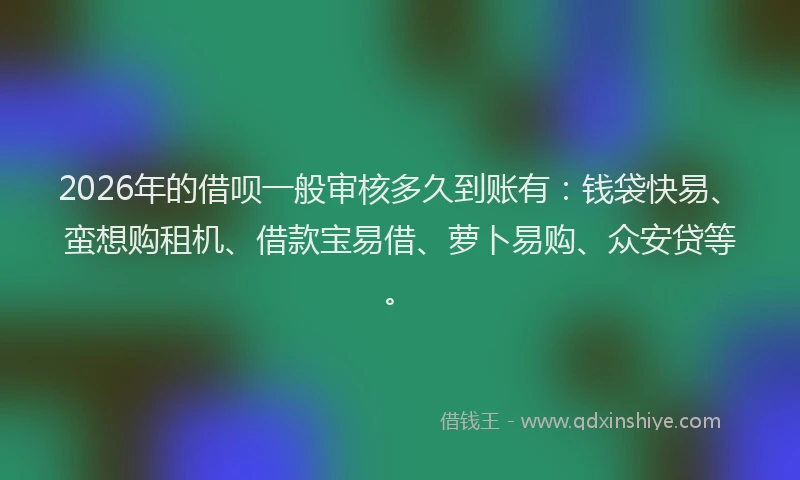 2026年的借呗一般审核多久到账有：钱袋快易、蛮想购租机、借款宝易借、萝卜易购、众安贷等。
