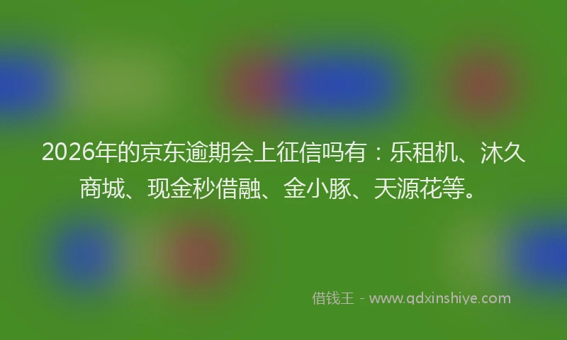 2026年的京东逾期会上征信吗有：乐租机、沐久商城、现金秒借融、金小豚、天源花等。