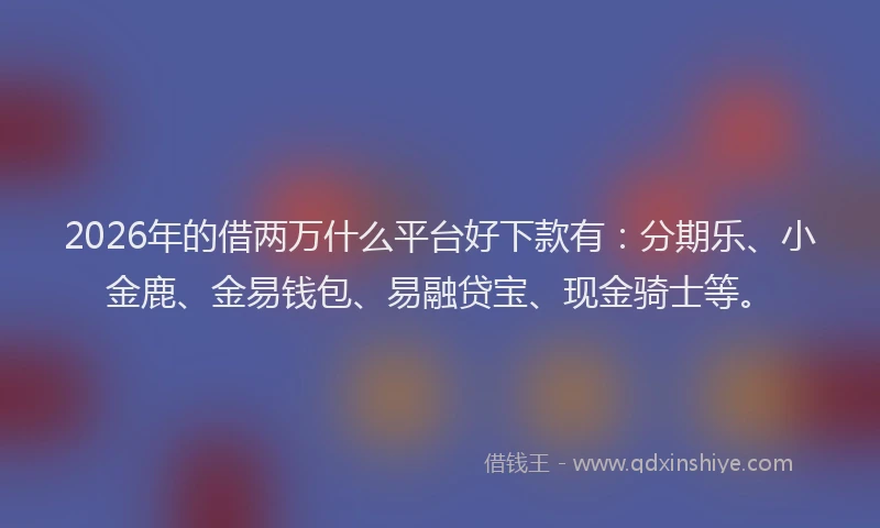 2026年的借两万什么平台好下款有：分期乐、小金鹿、金易钱包、易融贷宝、现金骑士等。