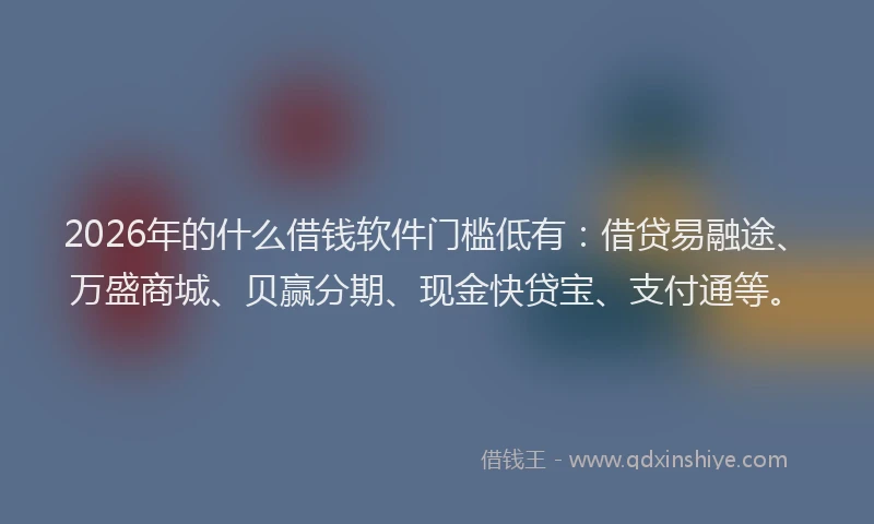 2026年的什么借钱软件门槛低有：借贷易融途、万盛商城、贝赢分期、现金快贷宝、支付通等。