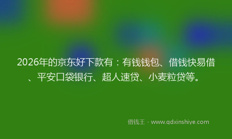 2026年的京东好下款有：有钱钱包、借钱快易借、平安口袋银行、超人速贷、小麦粒贷等。