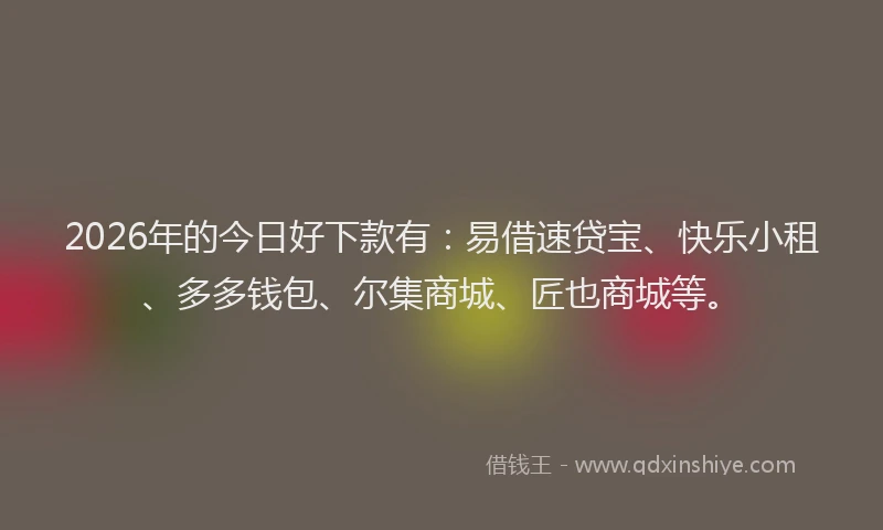 2026年的今日好下款有：易借速贷宝、快乐小租、多多钱包、尔集商城、匠也商城等。
