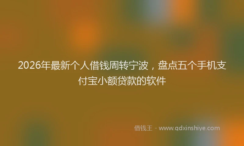 2026年最新个人借钱周转宁波,盘点五个手机支付宝小额贷款的软件