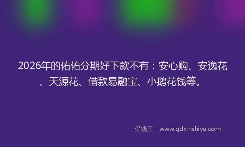 2026年的佑佑分期好下款不有:安心购、安逸花、天源花、借款易融宝、小鹅花钱等。