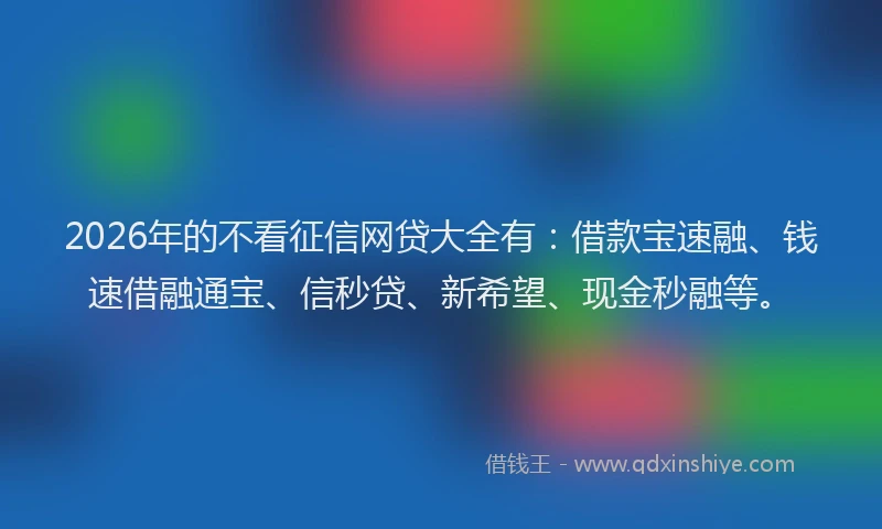 2026年的不看征信网贷大全有：借款宝速融、钱速借融通宝、信秒贷、新希望、现金秒融等。