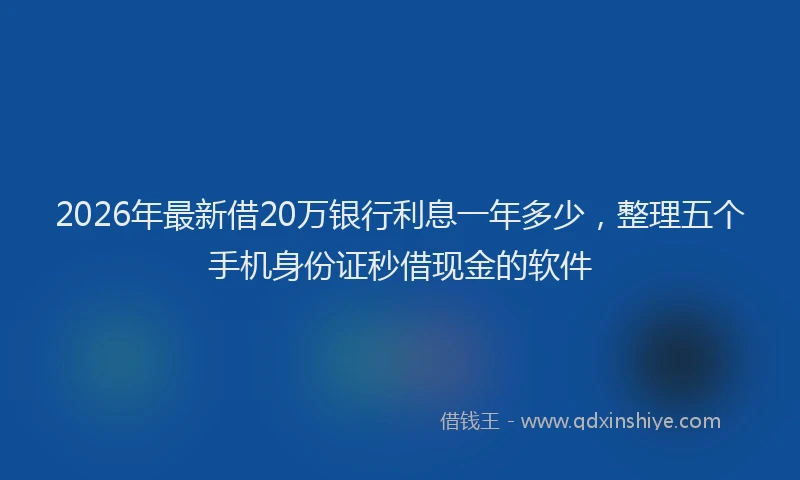 2026年最新借20万银行利息一年多少，整理五个手机身份证秒借现金的软件