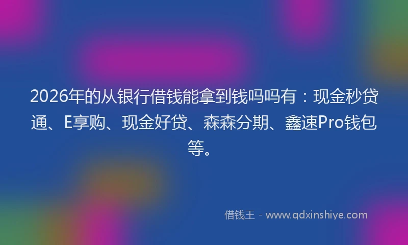 2026年的从银行借钱能拿到钱吗吗有:现金秒贷通、E享购、现金好贷、森森分期、鑫速Pro钱包等。