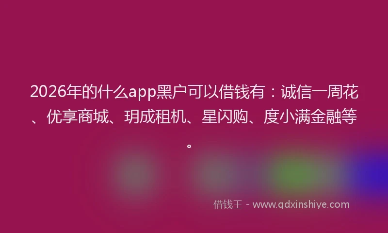 2026年的什么app黑户可以借钱有:诚信一周花、优享商城、玥成租机、星闪购、度小满金融等。