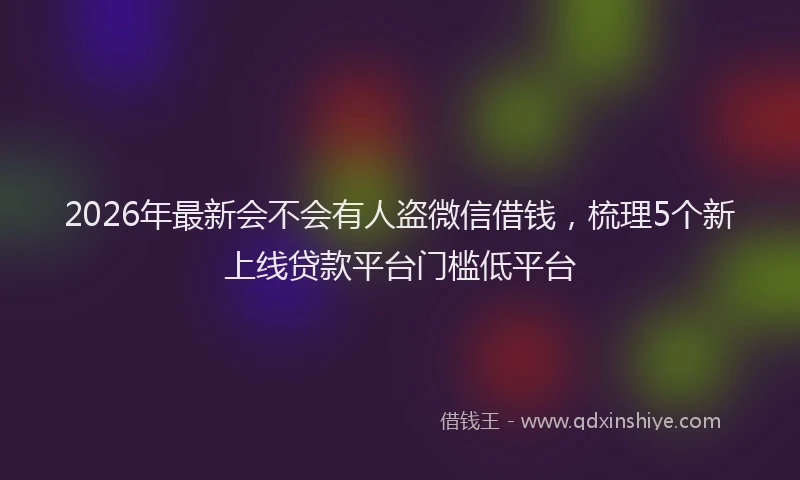 2026年最新会不会有人盗微信借钱，梳理5个新上线贷款平台门槛低平台