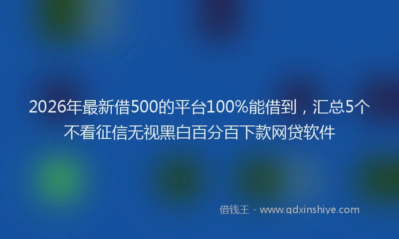 2026年最新借500的平台100%能借到，汇总5个不看征信无视黑白百分百下款网贷软件