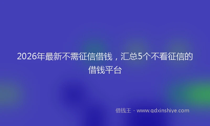 2026年最新不需征信借钱，汇总5个不看征信的借钱平台