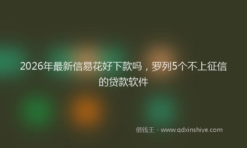 2026年最新信易花好下款吗，罗列5个不上征信的贷款软件