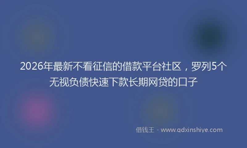 2026年最新不看征信的借款平台社区，罗列5个无视负债快速下款长期网贷的口子
