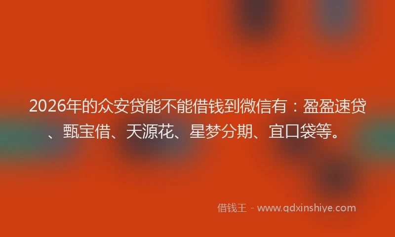 2026年的众安贷能不能借钱到微信有：盈盈速贷、甄宝借、天源花、星梦分期、宜口袋等。