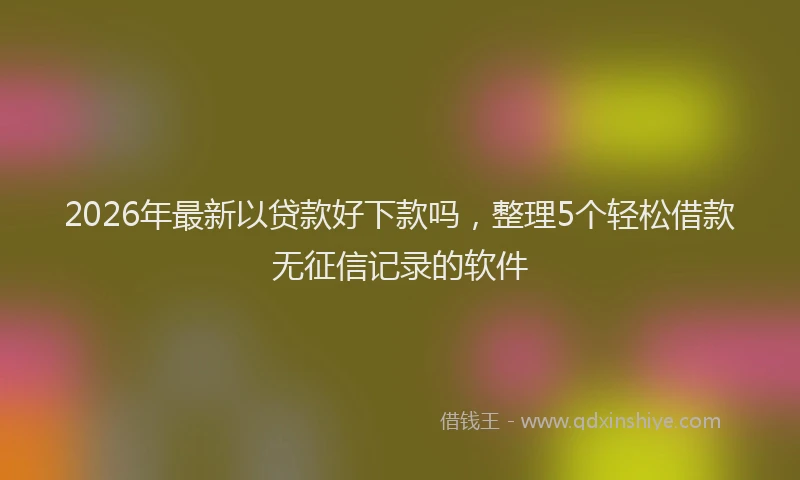 2026年最新以贷款好下款吗,整理5个轻松借款无征信记录的软件