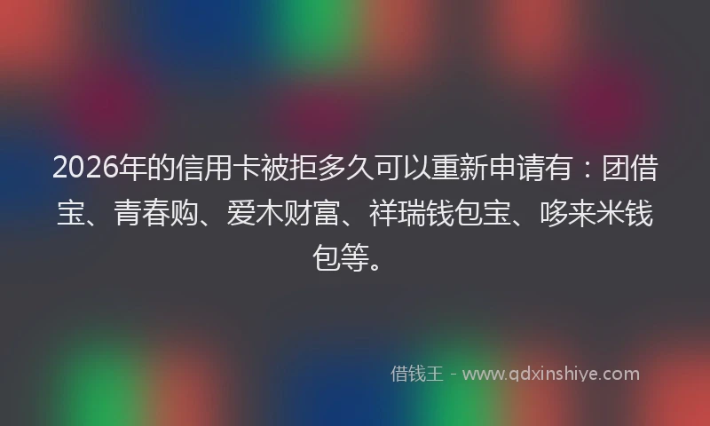 2026年的信用卡被拒多久可以重新申请有：团借宝、青春购、爱木财富、祥瑞钱包宝、哆来米钱包等。