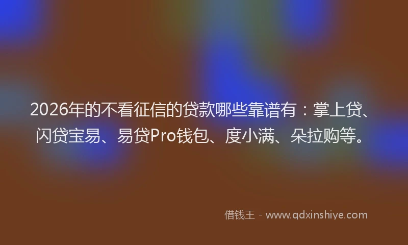 2026年的不看征信的贷款哪些靠谱有:掌上贷、闪贷宝易、易贷Pro钱包、度小满、朵拉购等。