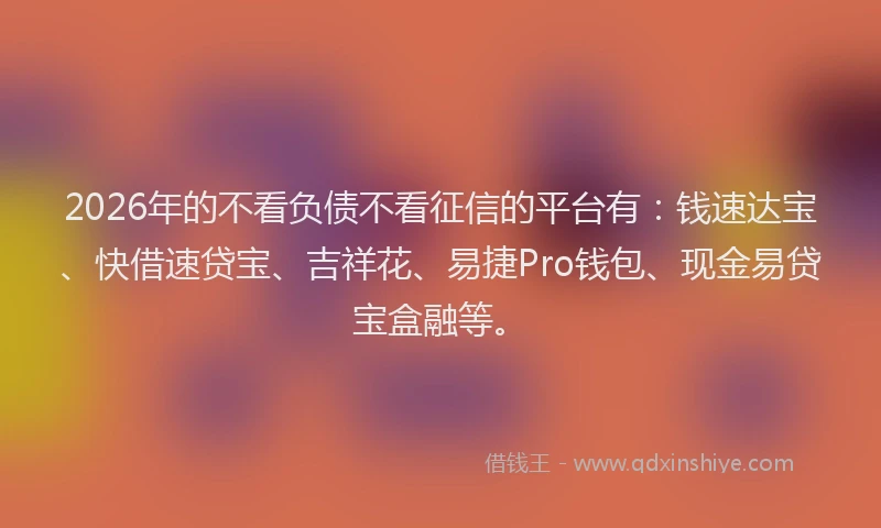 2026年的不看负债不看征信的平台有：钱速达宝、快借速贷宝、吉祥花、易捷Pro钱包、现金易贷宝盒融等。