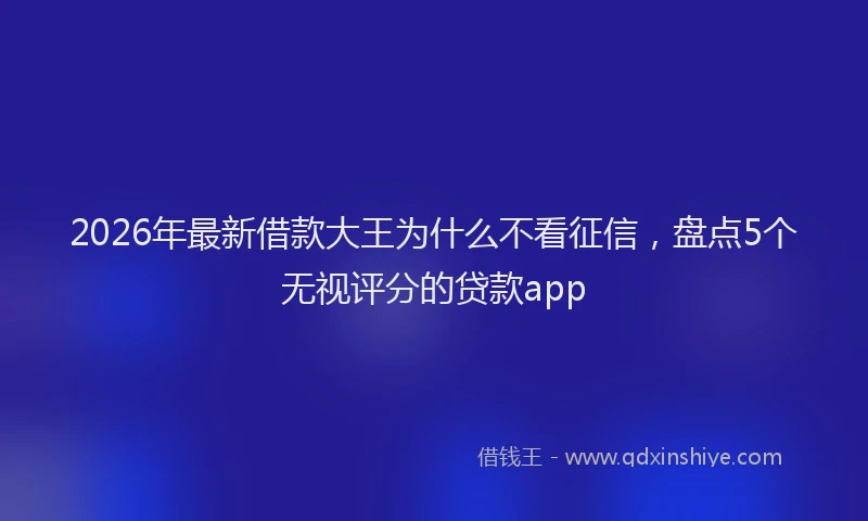 2026年最新借款大王为什么不看征信，盘点5个无视评分的贷款app