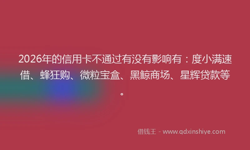 2026年的信用卡不通过有没有影响有：度小满速借、蜂狂购、微粒宝盒、黑鲸商场、星辉贷款等。