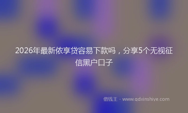 2026年最新侬享贷容易下款吗，分享5个无视征信黑户口子