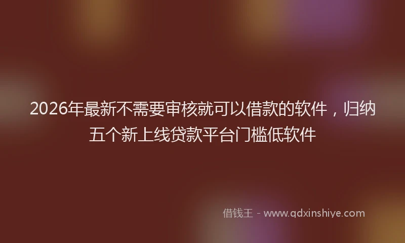 2026年最新不需要审核就可以借款的软件，归纳五个新上线贷款平台门槛低软件