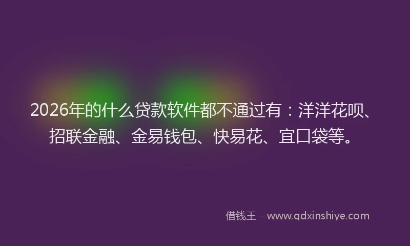 2026年的什么贷款软件都不通过有：洋洋花呗、招联金融、金易钱包、快易花、宜口袋等。