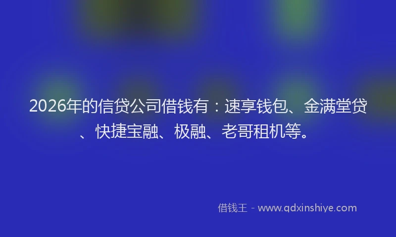 2026年的信贷公司借钱有：速享钱包、金满堂贷、快捷宝融、极融、老哥租机等。