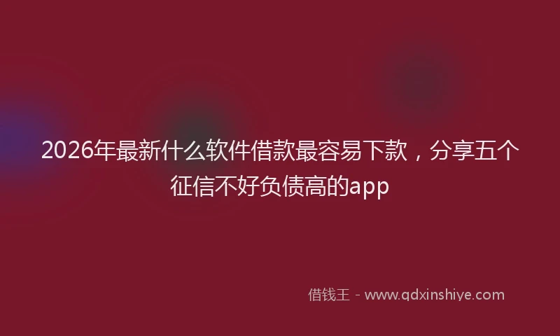 2026年最新什么软件借款最容易下款,分享五个征信不好负债高的app