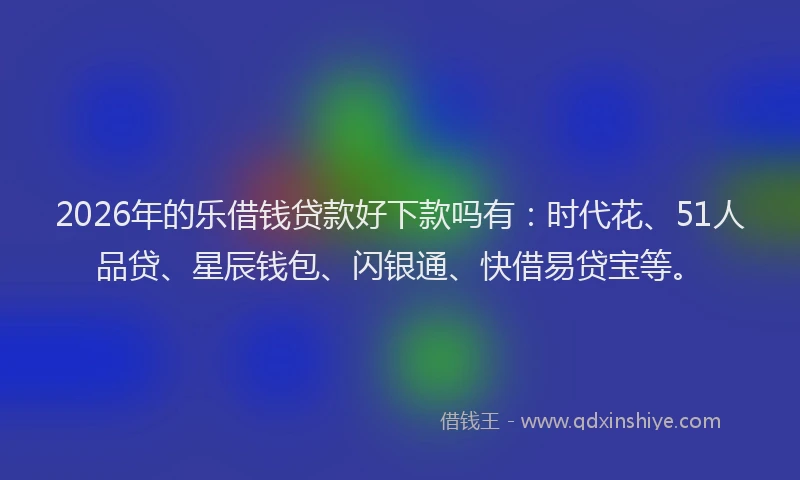 2026年的乐借钱贷款好下款吗有：时代花、51人品贷、星辰钱包、闪银通、快借易贷宝等。