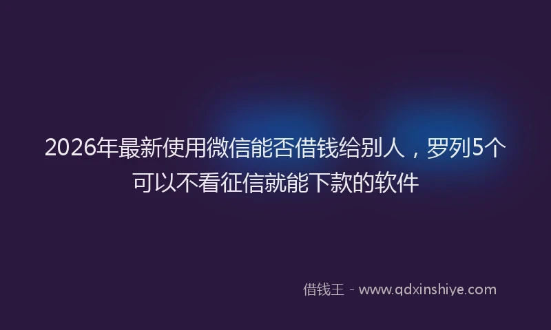 2026年最新使用微信能否借钱给别人,罗列5个可以不看征信就能下款的软件