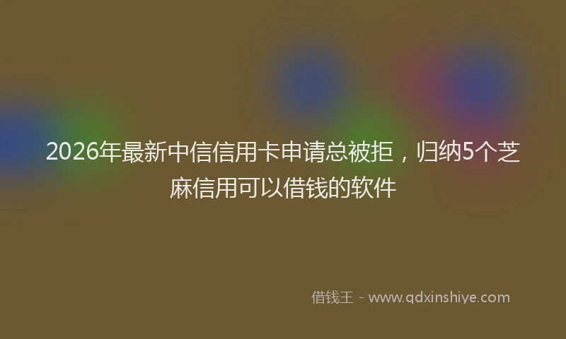 2026年最新中信信用卡申请总被拒，归纳5个芝麻信用可以借钱的软件