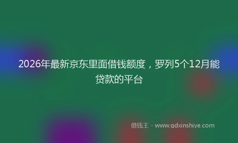 2026年最新京东里面借钱额度，罗列5个12月能贷款的平台