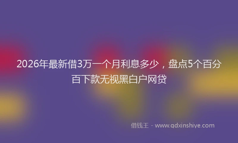 2026年最新借3万一个月利息多少,盘点5个百分百下款无视黑白户网贷