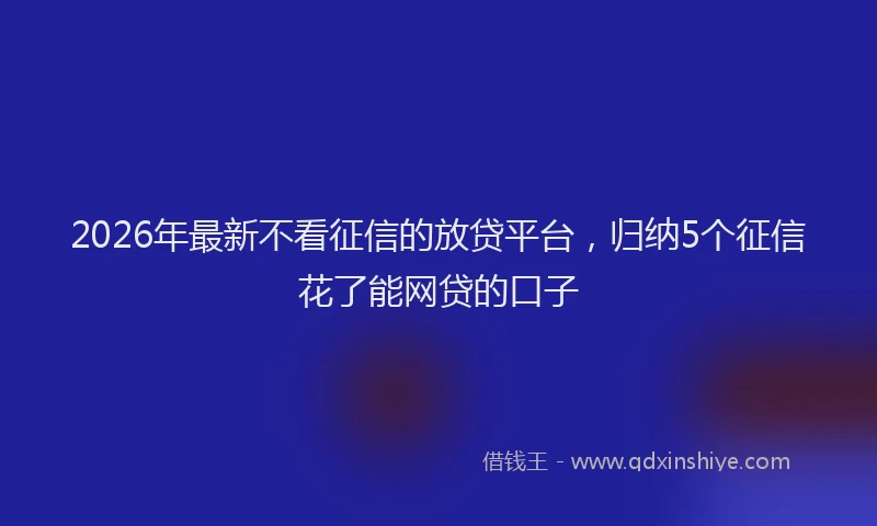 2026年最新不看征信的放贷平台，归纳5个征信花了能网贷的口子