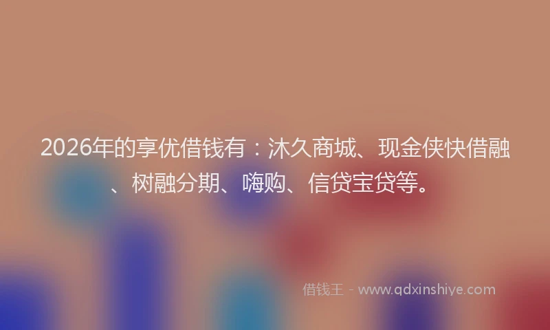 2026年的享优借钱有:沐久商城、现金侠快借融、树融分期、嗨购、信贷宝贷等。