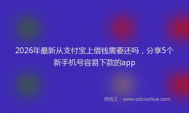 2026年最新从支付宝上借钱需要还吗,分享5个新手机号容易下款的app
