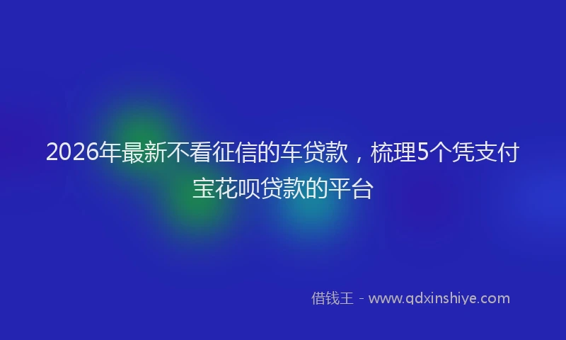2026年最新不看征信的车贷款，梳理5个凭支付宝花呗贷款的平台