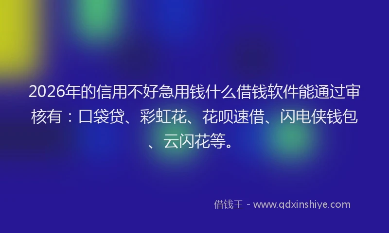 2026年的信用不好急用钱什么借钱软件能通过审核有：口袋贷、彩虹花、花呗速借、闪电侠钱包、云闪花等。