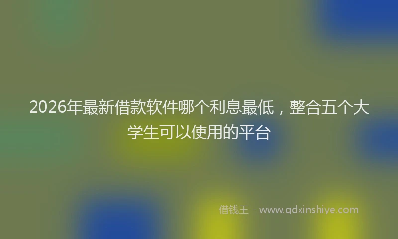 2026年最新借款软件哪个利息最低，整合五个大学生可以使用的平台
