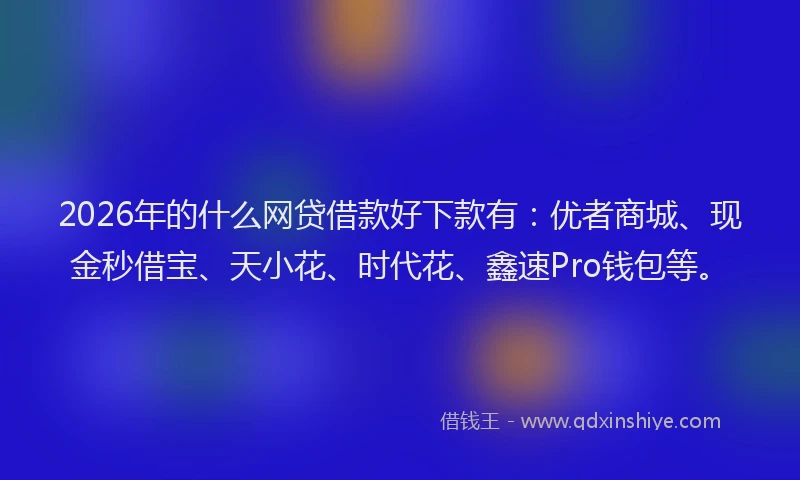 2026年的什么网贷借款好下款有：优者商城、现金秒借宝、天小花、时代花、鑫速Pro钱包等。