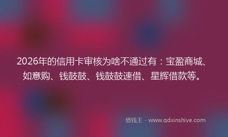 2026年的信用卡审核为啥不通过有:宝盈商城、如意购、钱鼓鼓、钱鼓鼓速借、星辉借款等。