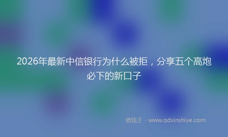 2026年最新中信银行为什么被拒，分享五个高炮必下的新口子