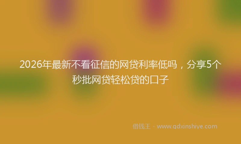 2026年最新不看征信的网贷利率低吗，分享5个秒批网贷轻松贷的口子