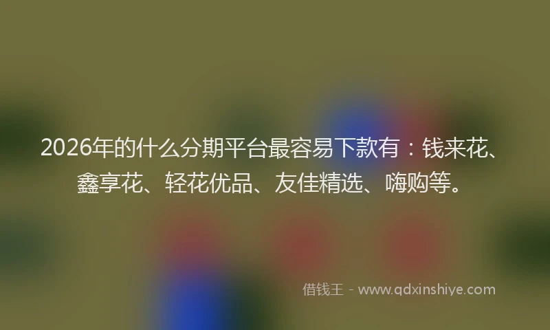 2026年的什么分期平台最容易下款有：钱来花、鑫享花、轻花优品、友佳精选、嗨购等。