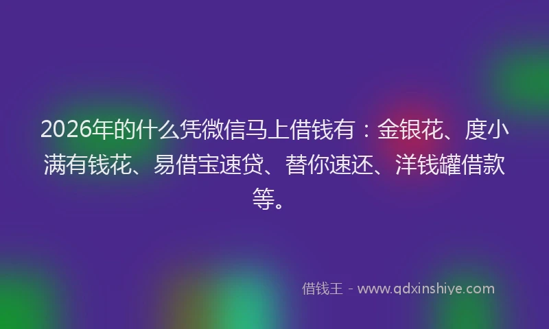 2026年的什么凭微信马上借钱有：金银花、度小满有钱花、易借宝速贷、替你速还、洋钱罐借款等。