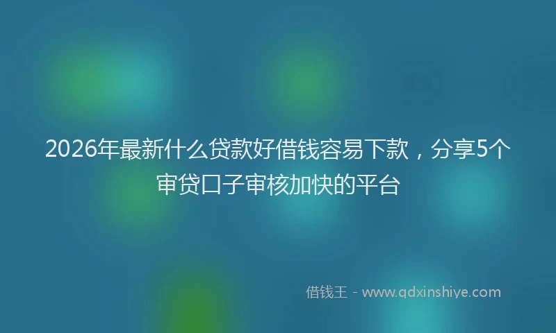 2026年最新什么贷款好借钱容易下款，分享5个审贷口子审核加快的平台