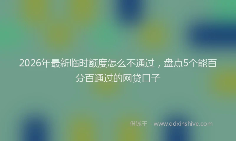 2026年最新临时额度怎么不通过，盘点5个能百分百通过的网贷口子