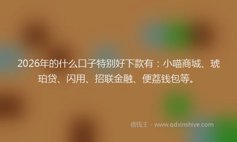 2026年的什么口子特别好下款有：小喵商城、琥珀贷、闪用、招联金融、便荔钱包等。