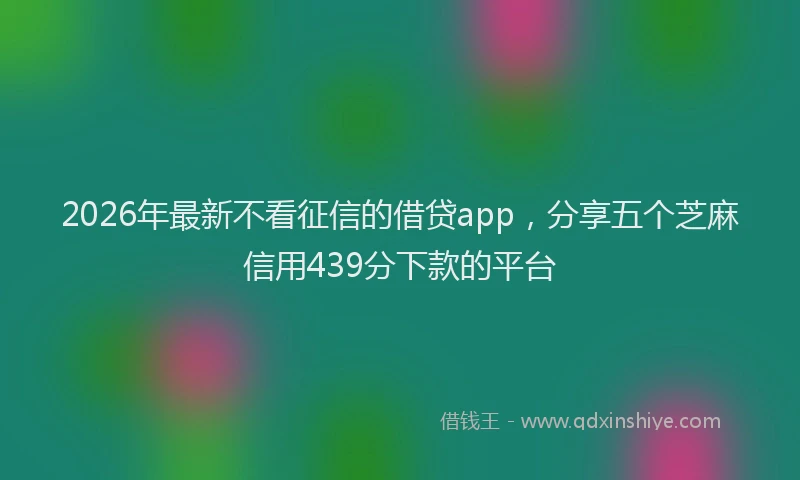 2026年最新不看征信的借贷app,分享五个芝麻信用439分下款的平台